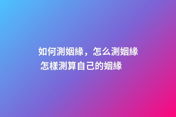如何測姻緣，怎么測姻緣 怎樣測算自己的姻緣-第1張-觀點-玄機派